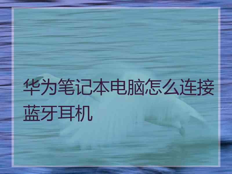 华为笔记本电脑怎么连接蓝牙耳机