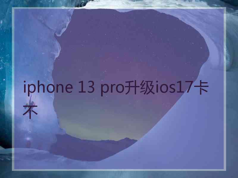 iphone 13 pro升级ios17卡不