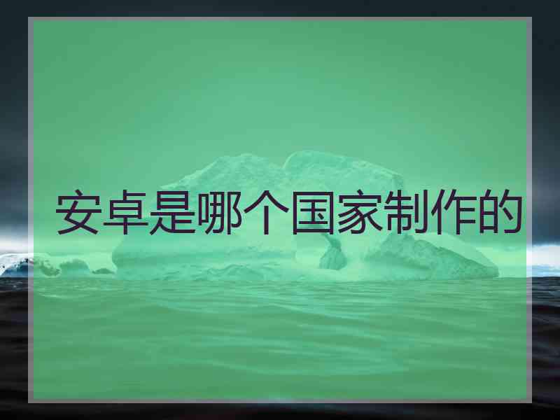 安卓是哪个国家制作的