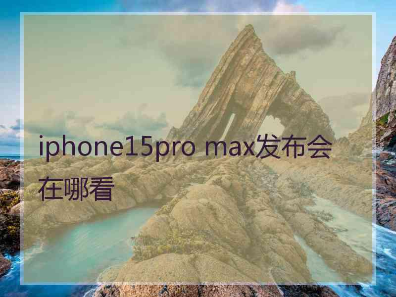 iphone15pro max发布会在哪看