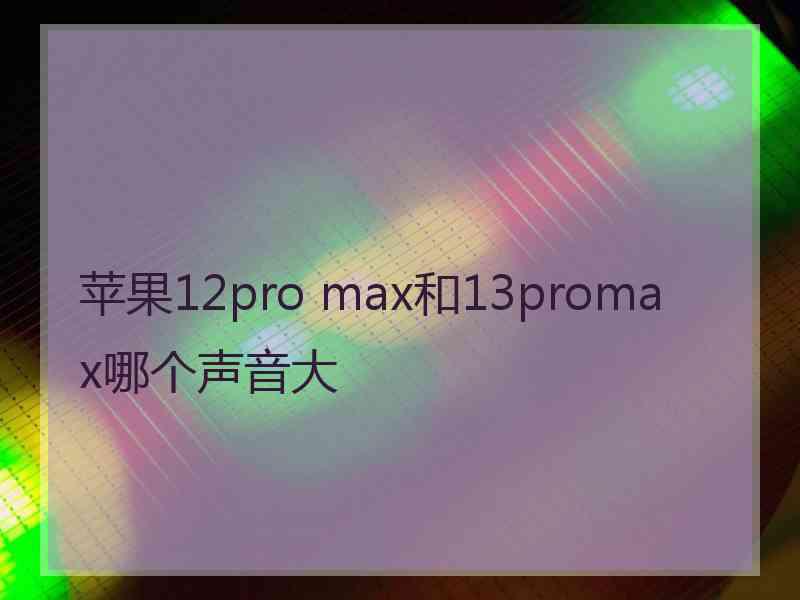 苹果12pro max和13promax哪个声音大