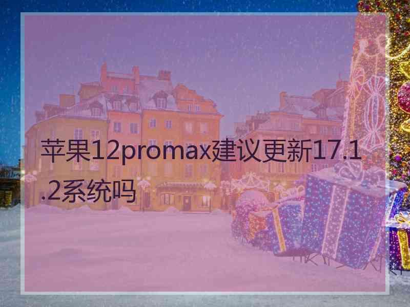 苹果12promax建议更新17.1.2系统吗