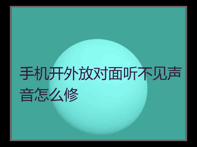 手机开外放对面听不见声音怎么修