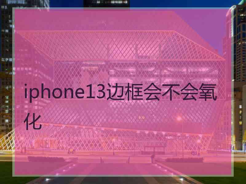 iphone13边框会不会氧化