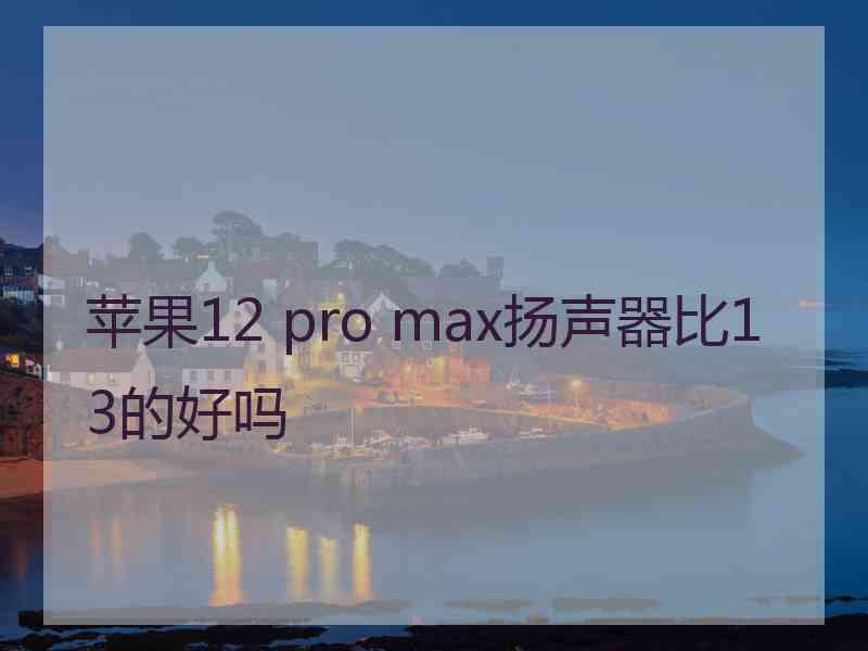 苹果12 pro max扬声器比13的好吗