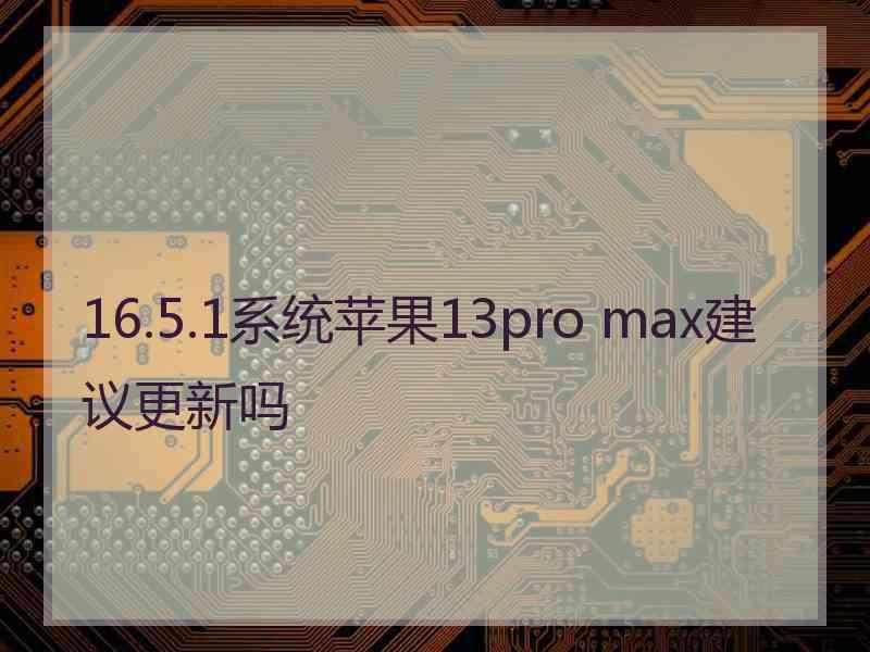 16.5.1系统苹果13pro max建议更新吗