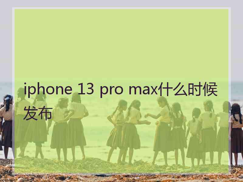 iphone 13 pro max什么时候发布