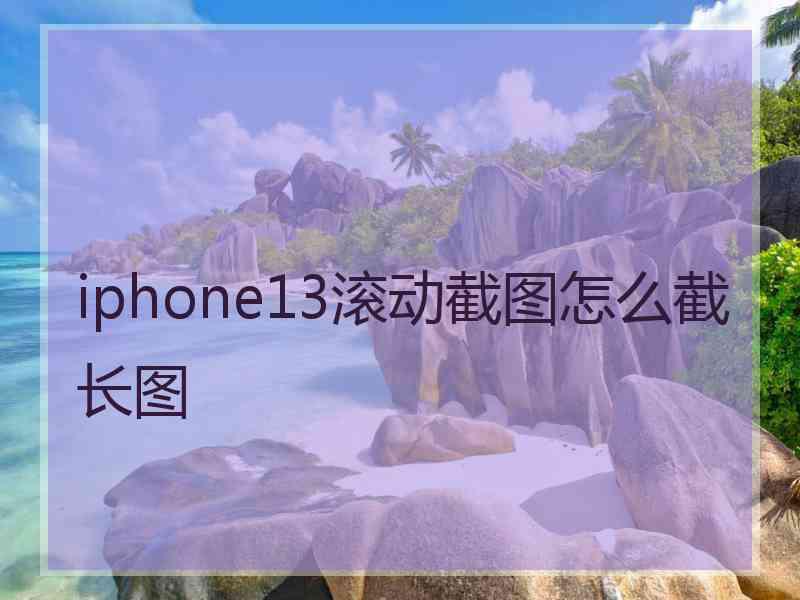 iphone13滚动截图怎么截长图