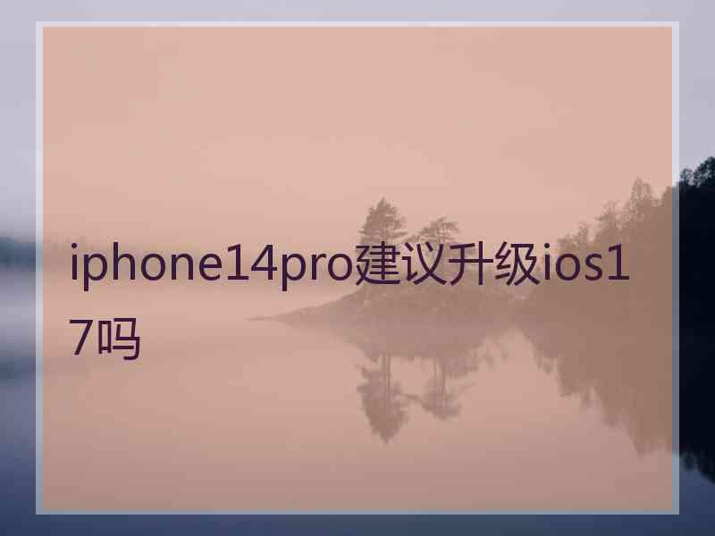 iphone14pro建议升级ios17吗