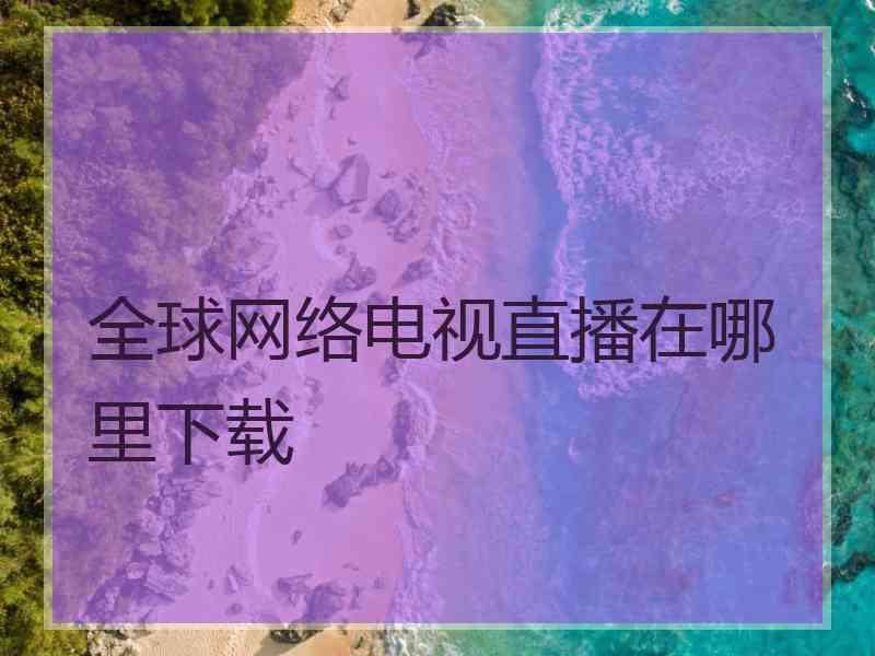 全球网络电视直播在哪里下载