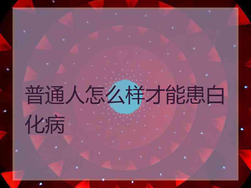 普通人怎么样才能患白化病