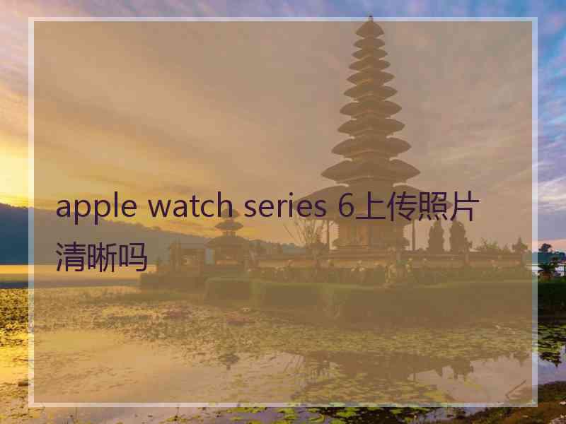 apple watch series 6上传照片清晰吗