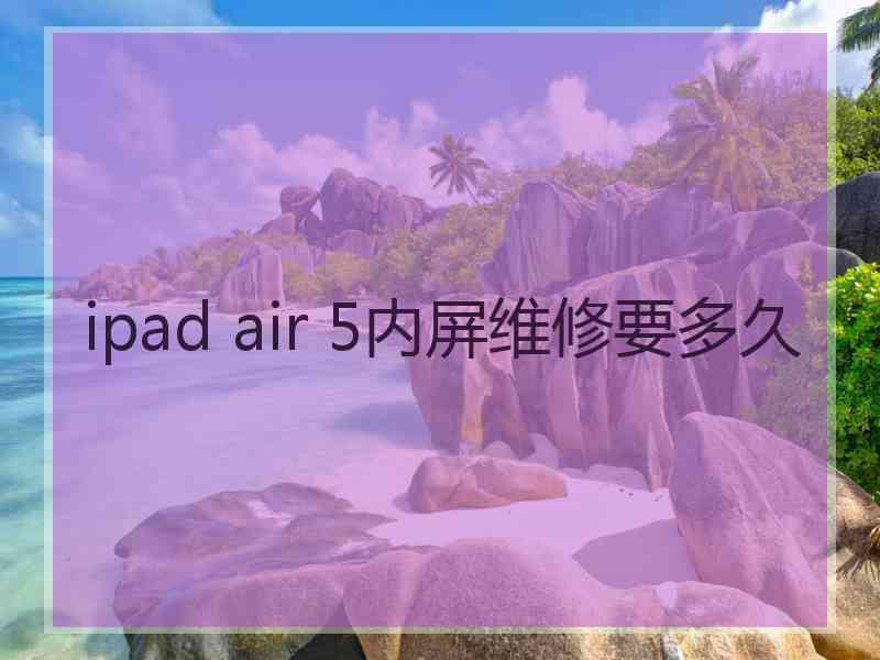 ipad air 5内屏维修要多久