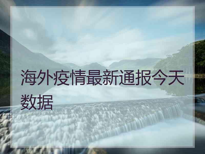 海外疫情最新通报今天数据