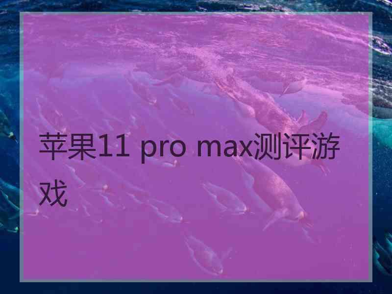 苹果11 pro max测评游戏