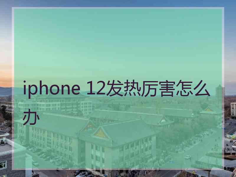 iphone 12发热厉害怎么办