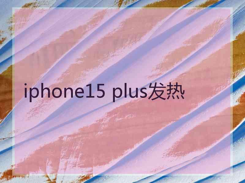 iphone15 plus发热