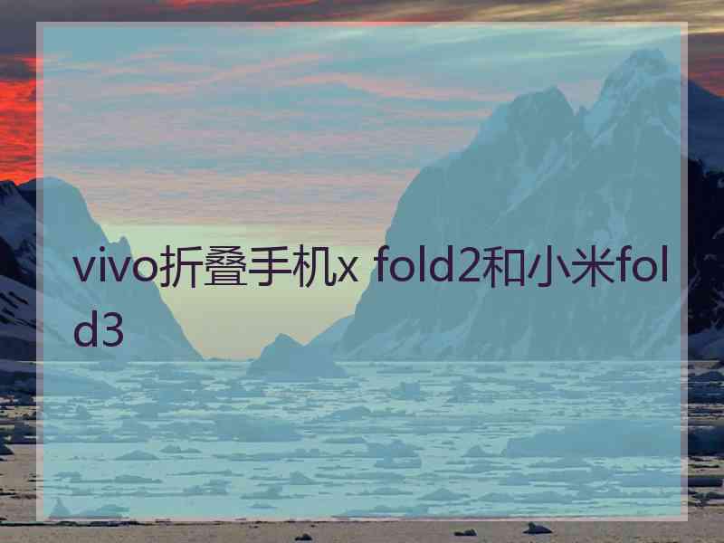 vivo折叠手机x fold2和小米fold3