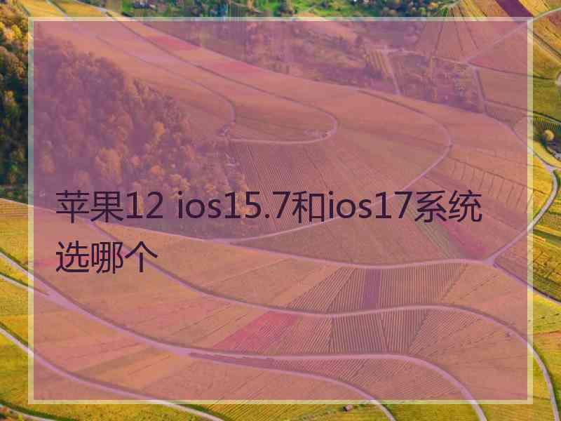 苹果12 ios15.7和ios17系统选哪个