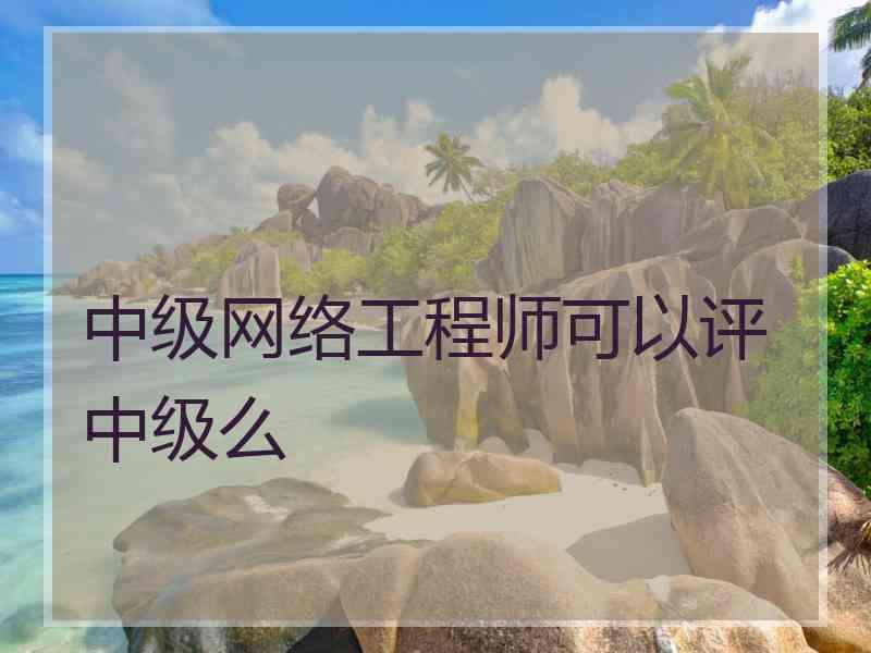 中级网络工程师可以评中级么