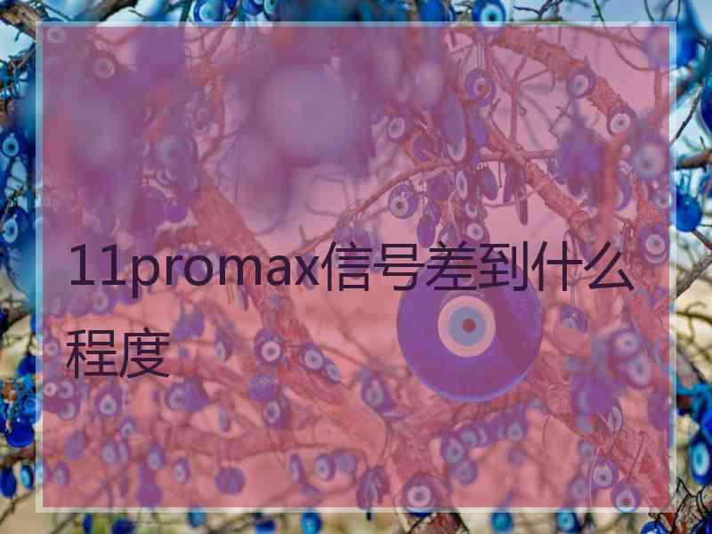 11promax信号差到什么程度