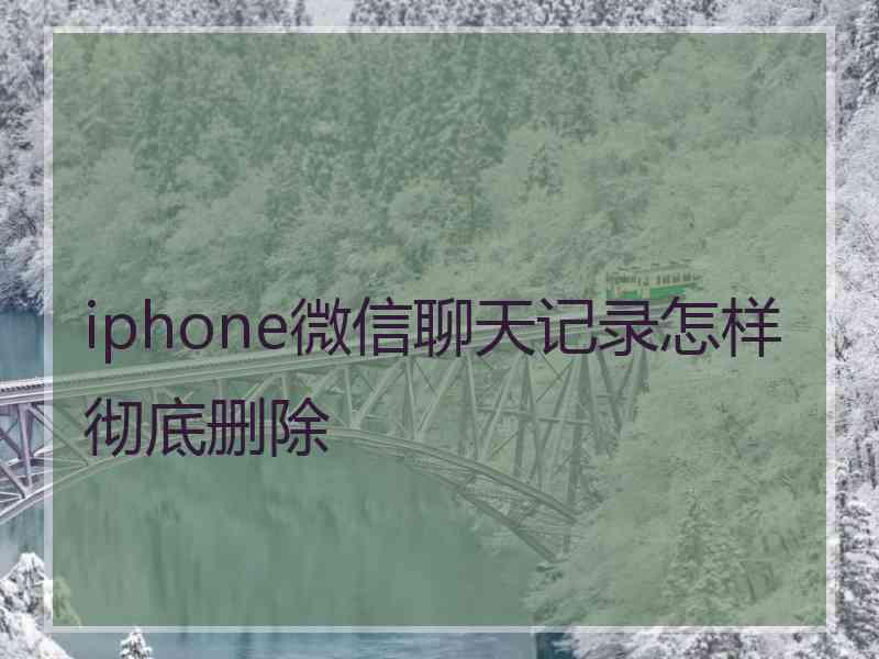 iphone微信聊天记录怎样彻底删除