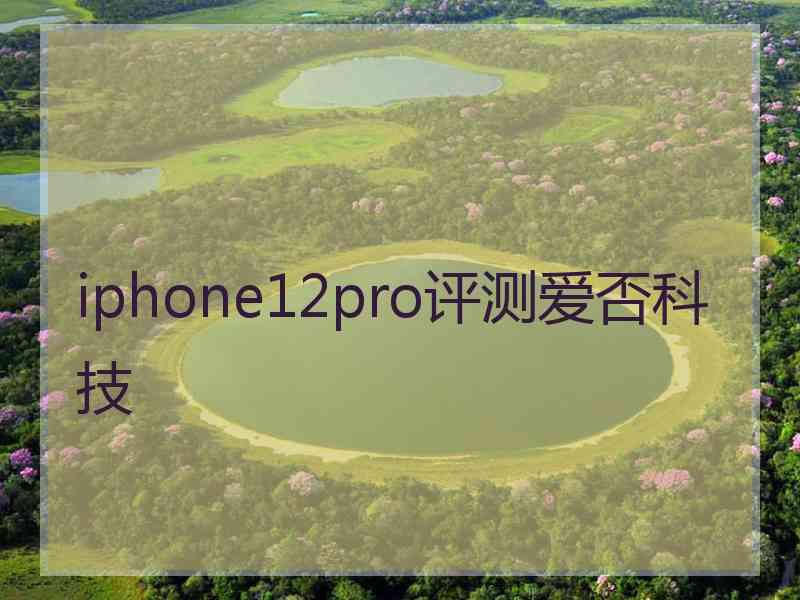 iphone12pro评测爱否科技