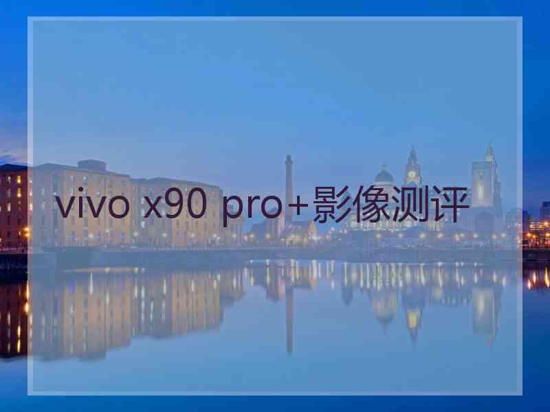 vivo x90 pro+影像测评