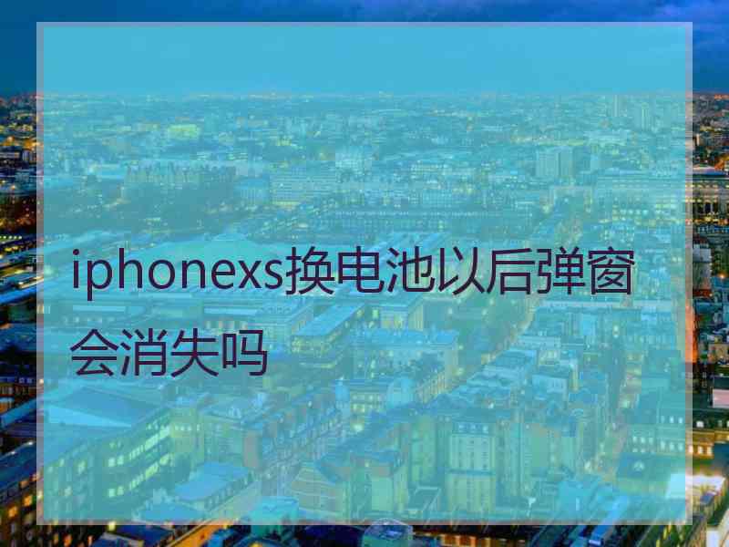 iphonexs换电池以后弹窗会消失吗