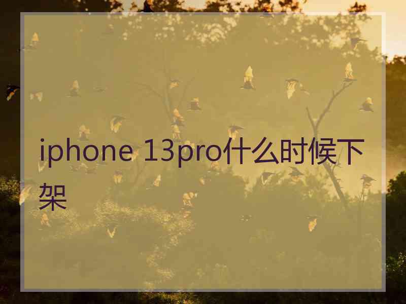 iphone 13pro什么时候下架