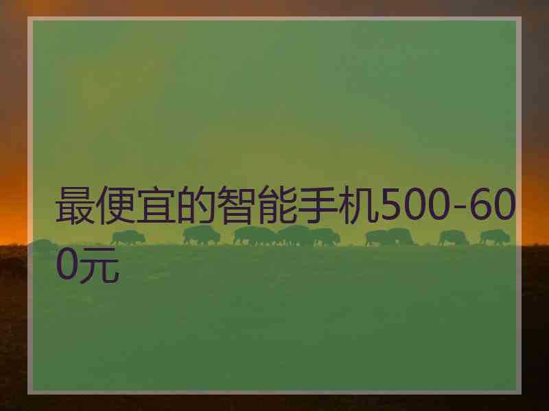 最便宜的智能手机500-600元