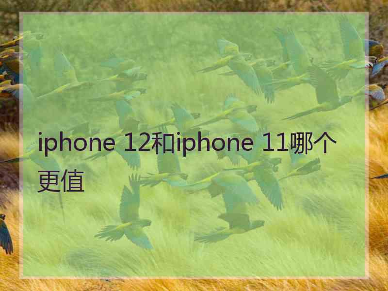 iphone 12和iphone 11哪个更值