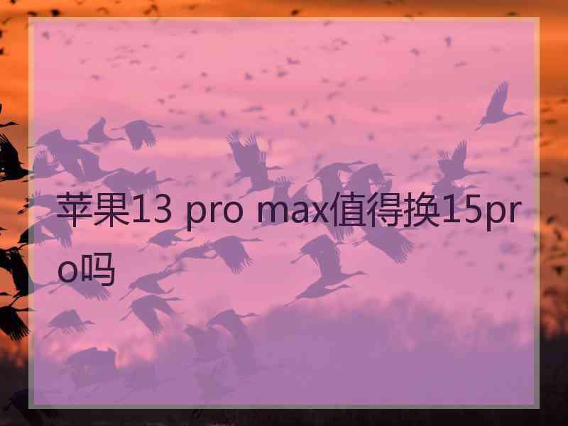 苹果13 pro max值得换15pro吗