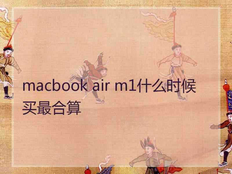 macbook air m1什么时候买最合算