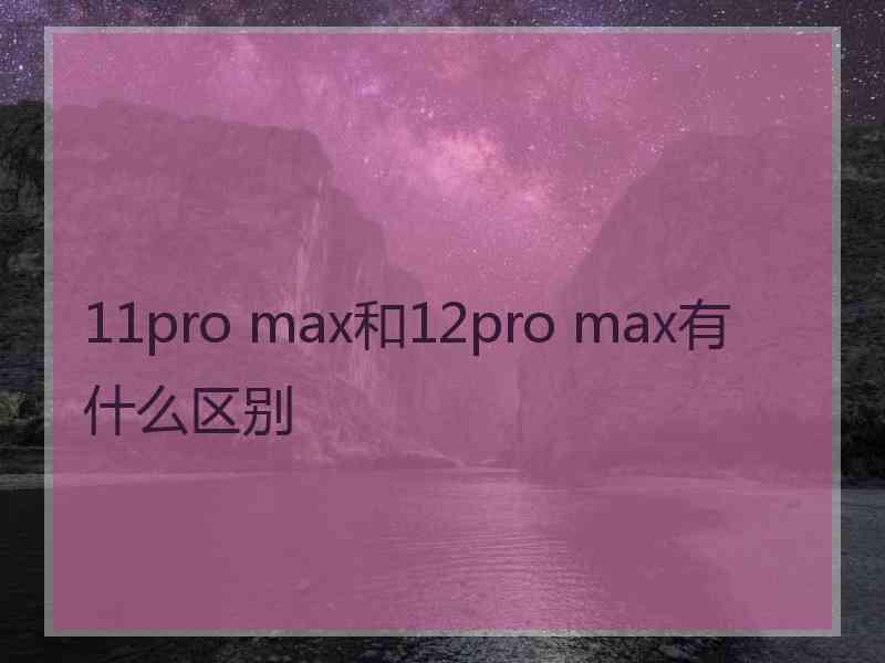 11pro max和12pro max有什么区别