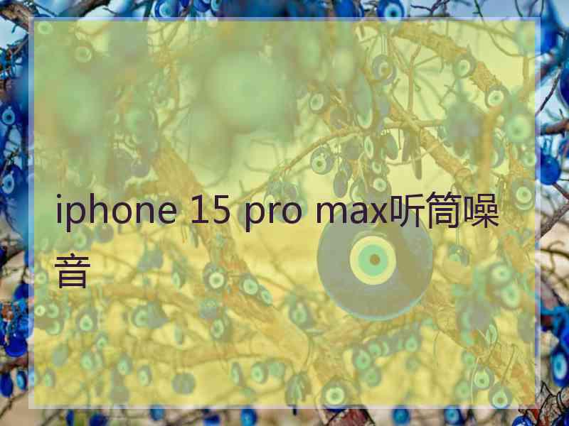 iphone 15 pro max听筒噪音