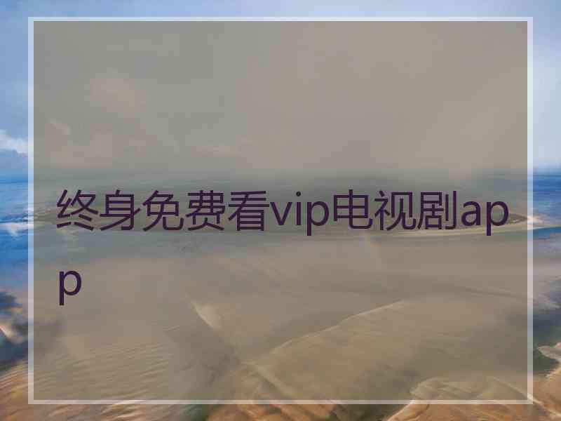 终身免费看vip电视剧app