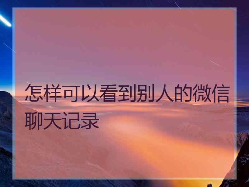 怎样可以看到别人的微信聊天记录