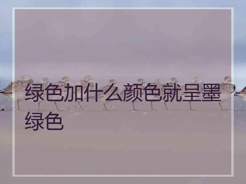 绿色加什么颜色就呈墨绿色