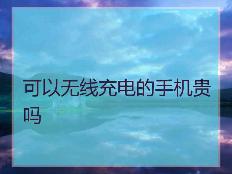 可以无线充电的手机贵吗