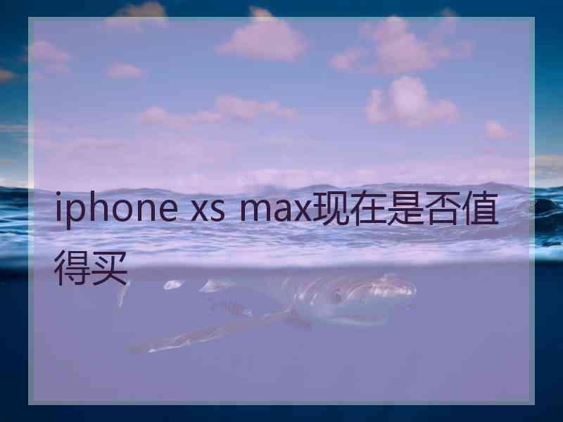 iphone xs max现在是否值得买