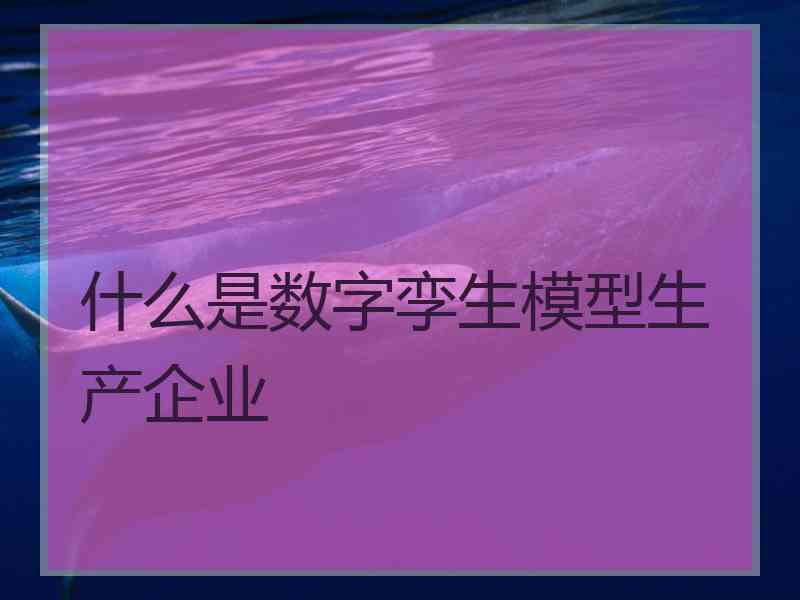 什么是数字孪生模型生产企业