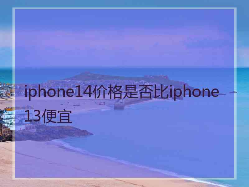 iphone14价格是否比iphone13便宜