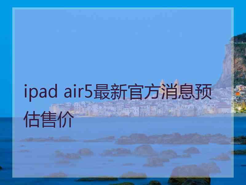 ipad air5最新官方消息预估售价