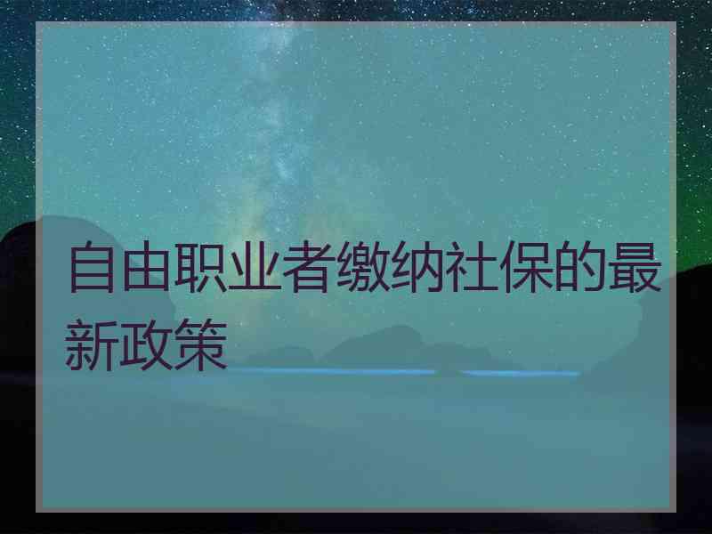 自由职业者缴纳社保的最新政策