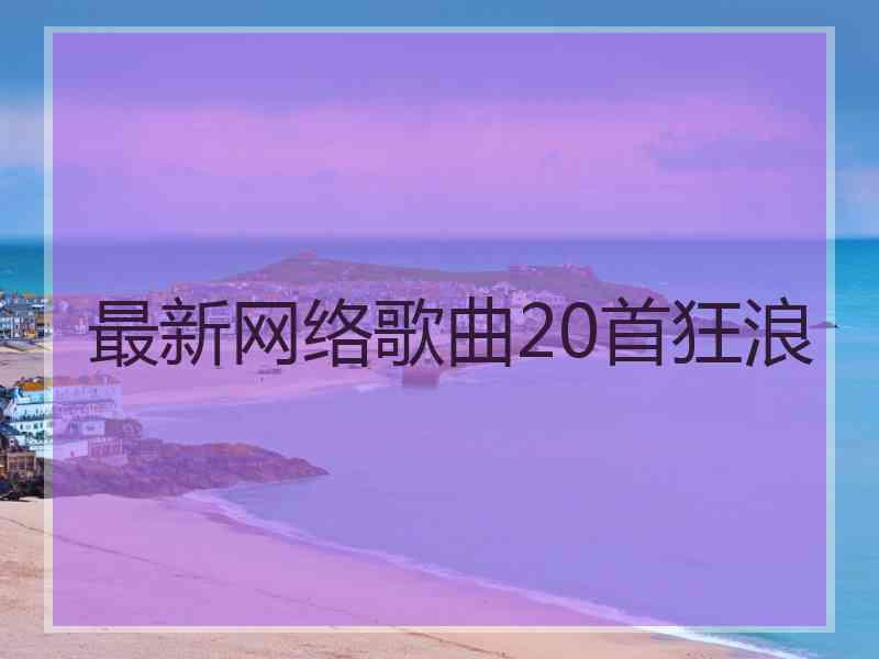 最新网络歌曲20首狂浪