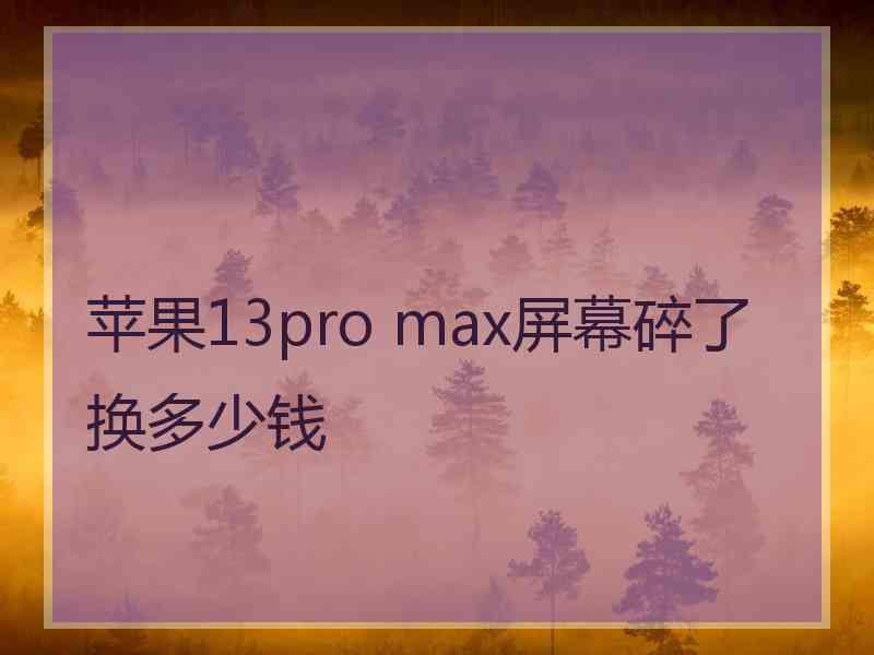 苹果13pro max屏幕碎了换多少钱