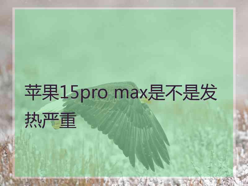 苹果15pro max是不是发热严重