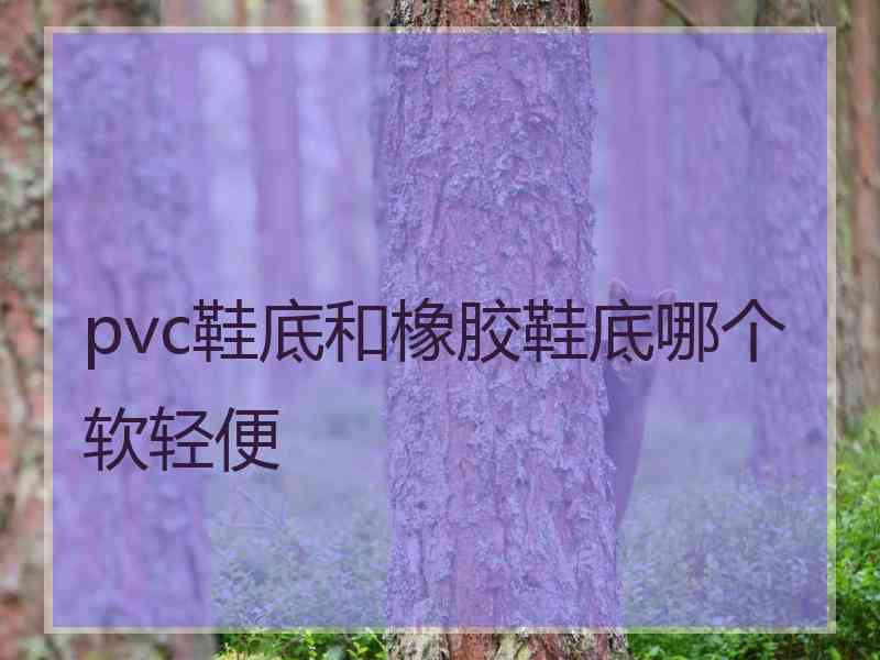 pvc鞋底和橡胶鞋底哪个软轻便