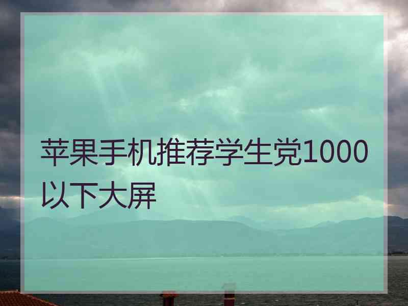 苹果手机推荐学生党1000以下大屏